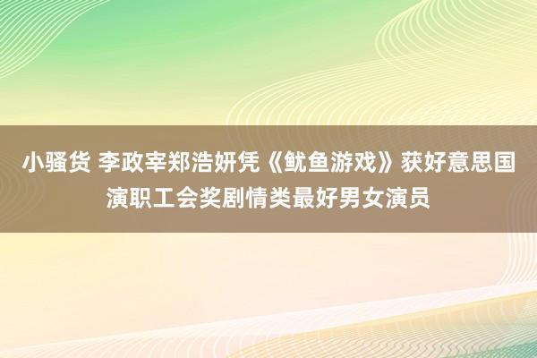 小骚货 李政宰郑浩妍凭《鱿鱼游戏》获好意思国演职工会奖剧情类最好男女演员