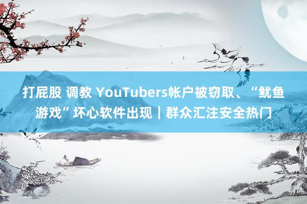 打屁股 调教 YouTubers帐户被窃取、“鱿鱼游戏”坏心软件出现｜群众汇注安全热门