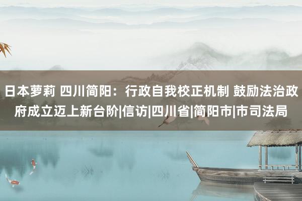 日本萝莉 四川简阳：行政自我校正机制 鼓励法治政府成立迈上新台阶|信访|四川省|简阳市|市司法局