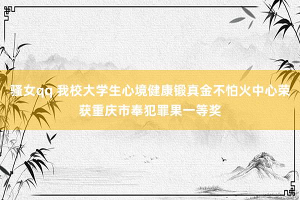 骚女qq 我校大学生心境健康锻真金不怕火中心荣获重庆市奉犯罪果一等奖