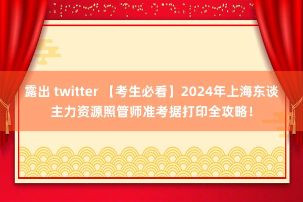 露出 twitter 【考生必看】2024年上海东谈主力资源照管师准考据打印全攻略！