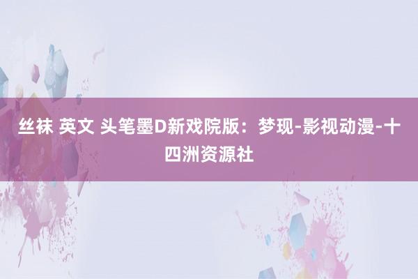 丝袜 英文 头笔墨D新戏院版：梦现-影视动漫-十四洲资源社