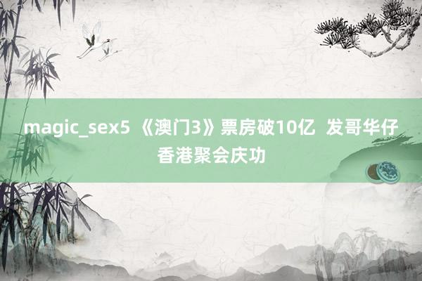 magic_sex5 《澳门3》票房破10亿  发哥华仔香港聚会庆功