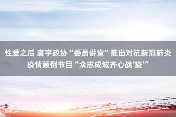 性爱之后 寰宇政协“委员讲堂”推出对抗新冠肺炎疫情颠倒节目“众志成城齐心战‘疫’”