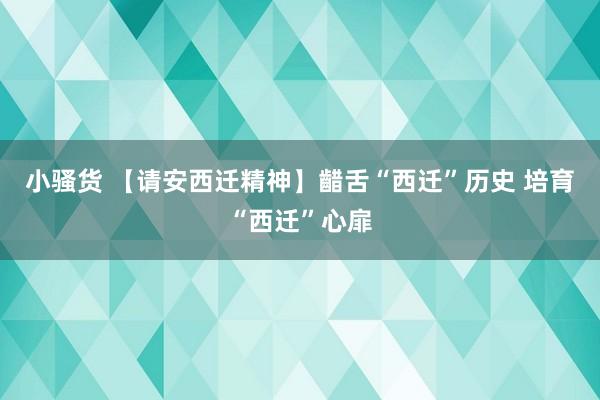 小骚货 【请安西迁精神】齰舌“西迁”历史 培育“西迁”心扉