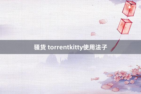 骚货 torrentkitty使用法子