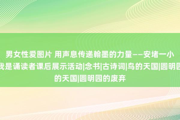 男女性爱图片 用声息传递翰墨的力量——安堵一小五年事我是诵读者课后展示活动|念书|古诗词|鸟的天国|圆明园的废弃